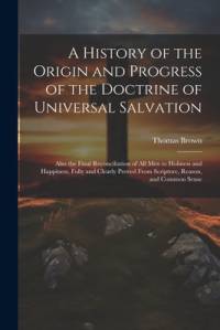 A History of the Origin and Progress of the Doctrine of Universal Salvation av Thomas Brown