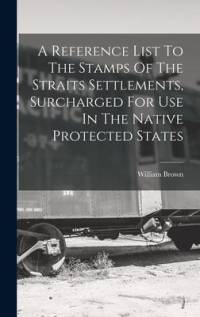 A Reference List To The Stamps Of The Straits Settlements, Surcharged For Use In The Native Protected States av William Brown