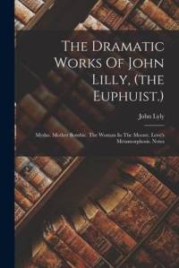 The Dramatic Works Of John Lilly, (the Euphuist.): Mydas. Mother Bombie. The Woman In The Moone. Love's Metamorphosis. Notes av John Lyly