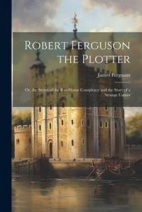 Robert Ferguson the Plotter: Or, the Secret of the Rye-House Conspiracy and the Story of a Strange Career av James Ferguson