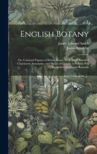 English Botany: Or, Coloured Figures of British Plants, With Their Essential Characters, Synonyms, and Places of Growth. to Which Will av James Edward Smith