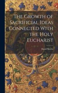 The Growth of Sacrificial Ideas Connected With the Holy Eucharist av David Morris