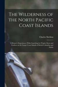 The Wilderness of the North Pacific Coast Islands [microform]: a Hunter's Experiences While Searching for Wapiti, Bears and Caribou on the Larger Coas av Charles Sheldon