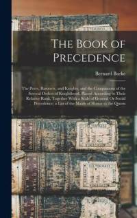 The Book of Precedence: The Peers, Baronets, and Knights, and the Companions of the Several Orders of Knighthood, Placed According to Their Re av Bernard Burke