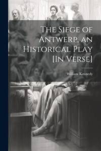 The Siege of Antwerp, an Historical Play [In Verse] av William Kennedy