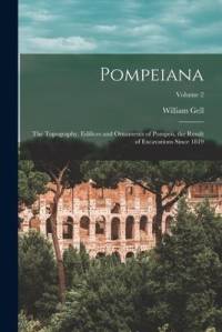 Pompeiana: The Topography, Edifices and Ornaments of Pompeii, the Result of Excavations Since 1819; Volume 2 av William Gell