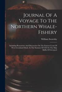 Journal Of A Voyage To The Northern Whale-fishery: Including Researches And Discoveries On The Eastern Coast Of West Greenland Made, In The Summer Of av William Scoresby