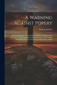A Warning Against Popery: Being An Exposure Of A Stealthy Attempt To Promote The Worship Of The Virgin Mary, By The Erection Of Her Effigy Besid av Thomas Jackson