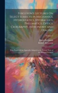 Ferguson's Lectures On Select Subjects in Mechanics, Hydrostatics, Hydraulics, Pneumatics, Optics, Geography, Astronomy and Dialing: With Notes and an av James Ferguson