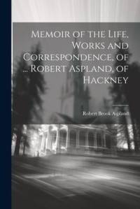 Memoir of the Life, Works and Correspondence, of ... Robert Aspland, of Hackney av Robert Brook Aspland