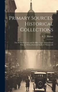Primary Sources, Historical Collections: The Problem of Asia and Its Effect Upon International Policies, With a Foreword by T. S. Wentworth av A. T. Mahan