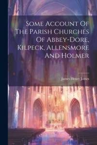 Some Account Of The Parish Churches Of Abbey-dore, Kilpeck, Allensmore And Holmer av James Henry James