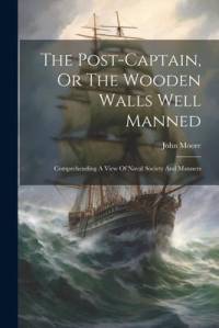 The Post-captain, Or The Wooden Walls Well Manned: Comprehending A View Of Naval Society And Manners av John Moore