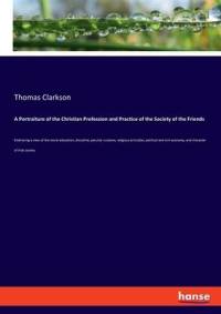 A Portraiture of the Christian Profession and Practice of the Society of the Friends av Thomas Clarkson