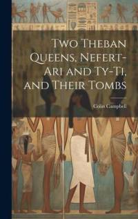 Two Theban Queens, Nefert-ari and Ty-ti, and Their Tombs av Colin Campbell