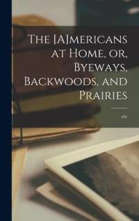 The [A]mericans at Home, or, Byeways, Backwoods, and Prairies [microform] av etc