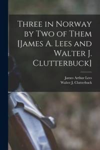 Three in Norway by Two of Them [James A. Lees and Walter J. Clutterbuck] av Walter J. Clutterbuck