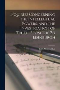 Inquiries Concerning the Intellectual Powers, and the Investigation of Truth. From the 2d Edinburgh av John Abercrombie
