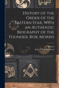 History of the Order of the Eastern Star, With an Authentic Biography of the Founder, Rob. Morris av Robert Morris