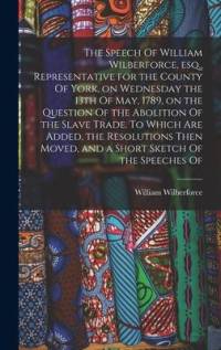 The Speech Of William Wilberforce, esq., Representative for the County Of York, on Wednesday the 13th Of May, 1789, on the Question Of the Abolition O av William Wilberforce