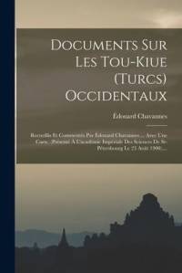 Documents Sur Les Tou-kiue (turcs) Occidentaux: Recueillis Et Commentés Par Édouard Chavannes ... Avec Une Carte. (présenté À L'académie Impériale Des av Edouard Chavannes