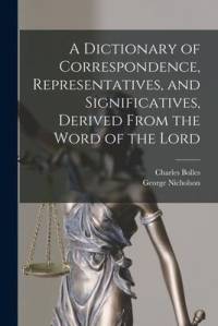 A Dictionary of Correspondence, Representatives, and Significatives, Derived From the Word of the Lord av George Nicholson