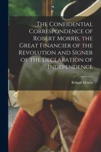 The Confidential Correspondence of Robert Morris, the Great Financier of the Revolution and Signer of the Declaration of Independence av Robert Morris
