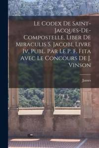Le Codex De Saint-Jacques-De-Compostelle, Liber De Miraculis S. Jacobi, Livre Iv, Publ. Par Le P. F. Fita Avec Le Concours De J. Vinson av James