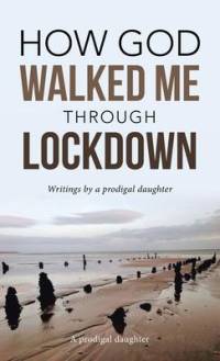 How God Walked Me Through Lockdown: Writings by a Prodigal Daughter av A Prodigal Daughter