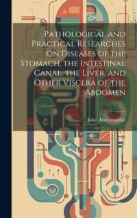 Pathological and Practical Researches On Diseases of the Stomach, the Intestinal Canal, the Liver, and Other Viscera of the Abdomen av John Abercrombie