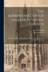 The Administration Of An Institutional Church: A Detailed Account Of The Operation Of St. George's Parish In The City Of New York av George Hodges
