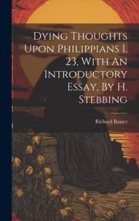 Dying Thoughts Upon Philippians I. 23, With An Introductory Essay, By H. Stebbing av Richard Baxter