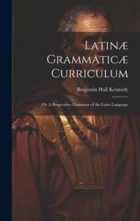 Latinæ Grammaticæ Curriculum; or A Progressive Grammar of the Latin Language av Benjamin Hall Kennedy