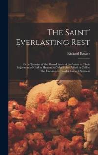 The Saint' Everlasting Rest: Or, a Treatise of the Blessed State of the Saints in Their Enjoyment of God in Heaven, to Which are Added A Call to th av Richard Baxter