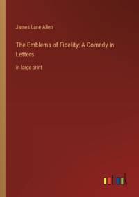 The Emblems of Fidelity; A Comedy in Letters av James Lane Allen
