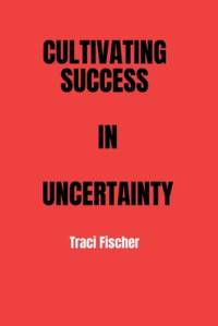 Cultivating Success in Uncertainty av Traci Fischer