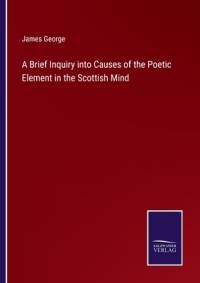 A Brief Inquiry into Causes of the Poetic Element in the Scottish Mind av James George
