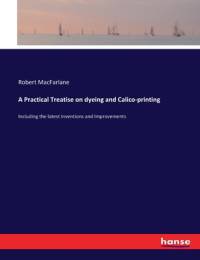 A Practical Treatise on dyeing and Calico-printing av Robert Macfarlane