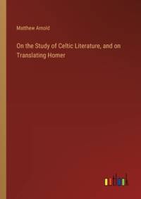 On the Study of Celtic Literature, and on Translating Homer av Matthew Arnold