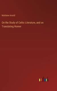 On the Study of Celtic Literature, and on Translating Homer av Matthew Arnold