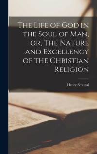 The Life of God in the Soul of Man, or, The Nature and Excellency of the Christian Religion av Henry Scougal