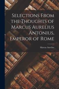 Selections From the Thoughts of Marcus Aurelius Antonius, Emperor of Rome av Marcus Aurelius