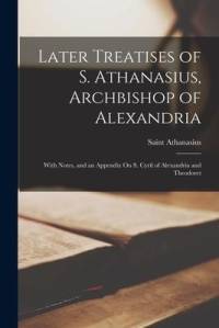 Later Treatises of S. Athanasius, Archbishop of Alexandria: With Notes, and an Appendix On S. Cyril of Alexandria and Theodoret av Saint Athanasius