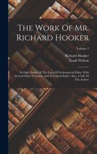 The Work Of Mr. Richard Hooker: In Eight Books Of The Laws Of Ecclesiastical Polity: With Several Other Treatises, And A General Index. Also, A Life O av Richard Hooker