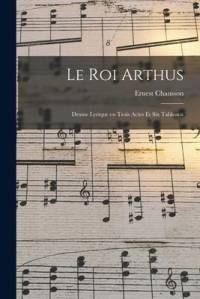 Le Roi Arthus: Drame lyrique en trois actes et six tableaux by Ernest Chausson