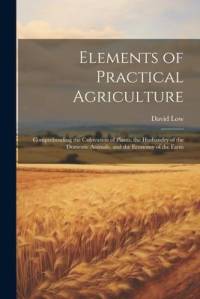 Elements of Practical Agriculture: Comprehending the Cultivation of Plants, the Husbandry of the Domestic Animals, and the Economy of the Farm av David Low