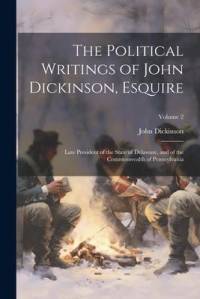 The Political Writings of John Dickinson, Esquire: Late President of the State of Delaware, and of the Commonwealth of Pennsylvania; Volume 2 av John Dickinson