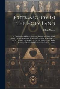 Freemasonry in the Holy Land: Or, Handmarks of Hiram's Builders; Embracing Notes Made During a Series of Masonic Researches, in 1868, in Asia Minor, av Robert Morris