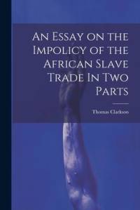 An Essay on the Impolicy of the African Slave Trade In Two Parts av Thomas Clarkson
