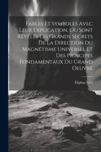 Fables Et Symboles Avec Leur Explication, Où Sont Révélés Les Grands Secrets De La Direction Du Magnétisme Universel Et Des Principes Fondamentaux Du av Eliphas Levi